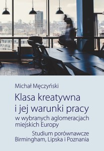 Klasa kreatywna i jej warunki pracy w wybranych aglomeracjach miejskich Ewuropy. Studium porównawczr\e Birmingham, Lipska i Poznania