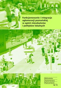 Funkcjonowanie i integracja aglomeracji poznańskiej w opinii mieszkańców i polityków lokalnych. Biblioteka Aglomeracji Poznańskiej.  Nr 15 