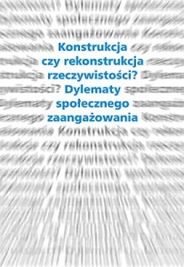 Konstrukcja czy rekonstrukcja rzeczywistości? Dylematy społecznego zaangażowania